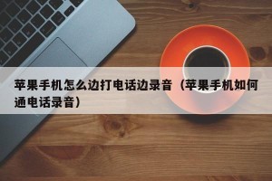 苹果手机怎么边打电话边录音（苹果手机如何通电话录音）