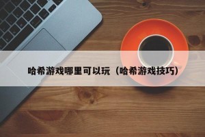 哈希游戏哪里可以玩（哈希游戏技巧）