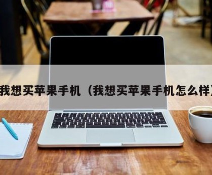 我想买苹果手机（我想买苹果手机怎么样）