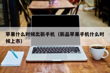 苹果什么时候出新手机（新品苹果手机什么时候上市）