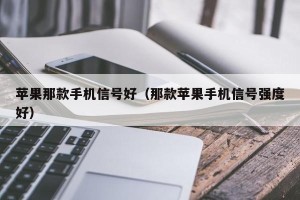 苹果那款手机信号好（那款苹果手机信号强度好）