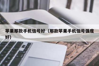 苹果那款手机信号好（那款苹果手机信号强度好）