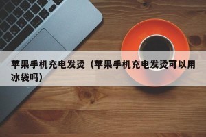 苹果手机充电发烫（苹果手机充电发烫可以用冰袋吗）