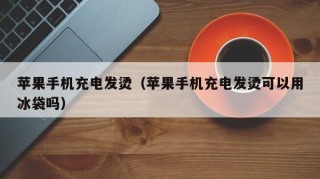 苹果手机充电发烫（苹果手机充电发烫可以用冰袋吗）