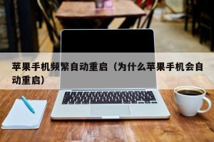 苹果手机频繁自动重启（为什么苹果手机会自动重启）