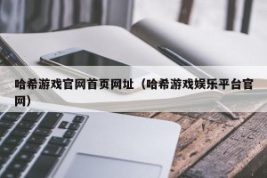 哈希游戏官网首页网址（哈希游戏娱乐平台官网）