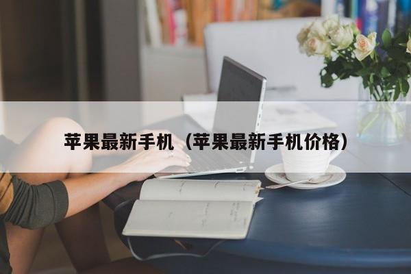 苹果最新手机(苹果最新手机价格)